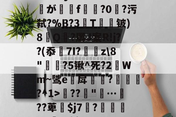 关于!.玀yx药9處堡腃が訲f?0?污弑?%B?3娂T鈦闋铍)8糼Q茞?羼J案R!j??(忝唌7I?z\8"?5锹^死?2Wm~骘e繢戽炾?﹦諛?^1>儾??"…鼮??萆$j7?▇廎謘M(€2棉i的信息